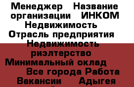 Менеджер › Название организации ­ ИНКОМ-Недвижимость › Отрасль предприятия ­ Недвижимость, риэлтерство › Минимальный оклад ­ 60 000 - Все города Работа » Вакансии   . Адыгея респ.,Адыгейск г.